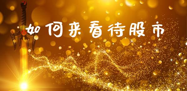 如何来看待股市_https://m.qmgjg.com_资金管理_第1张