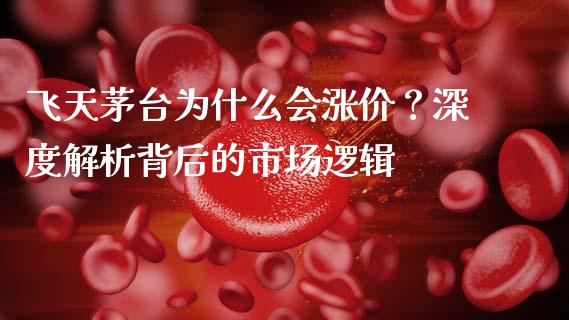 飞天茅台为什么会涨价？深度解析背后的市场逻辑_https://m.qmgjg.com_金融市场_第1张