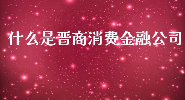 什么是晋商消费金融公司_https://m.qmgjg.com_货币基金_第1张
