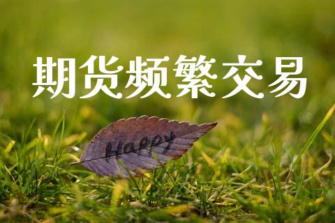 期货频繁交易_https://m.qmgjg.com_金融市场_第1张