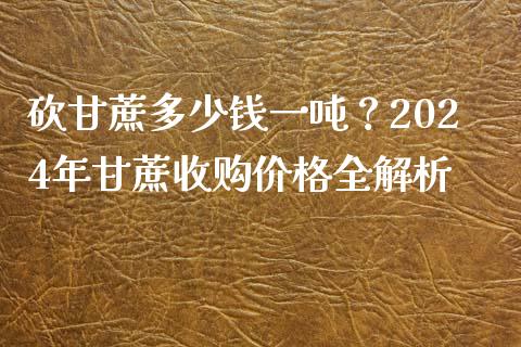 砍甘蔗多少钱一吨？2024年甘蔗收购价格全解析_https://m.qmgjg.com_资金管理_第1张